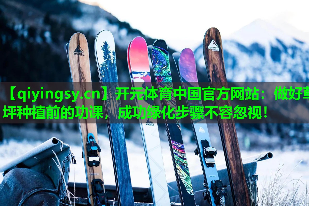 开元体育中国官方网站：做好草坪种植前的功课，成功绿化步骤不容忽视！