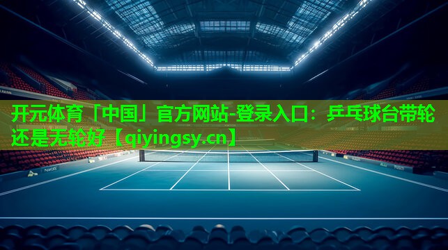 开元体育「中国」官方网站-登录入口：乒乓球台带轮还是无轮好