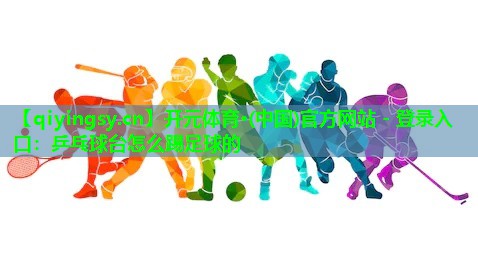 <strong>开元体育·(中国)官方网站 - 登录入口：乒乓球台怎么踢足球的</strong>