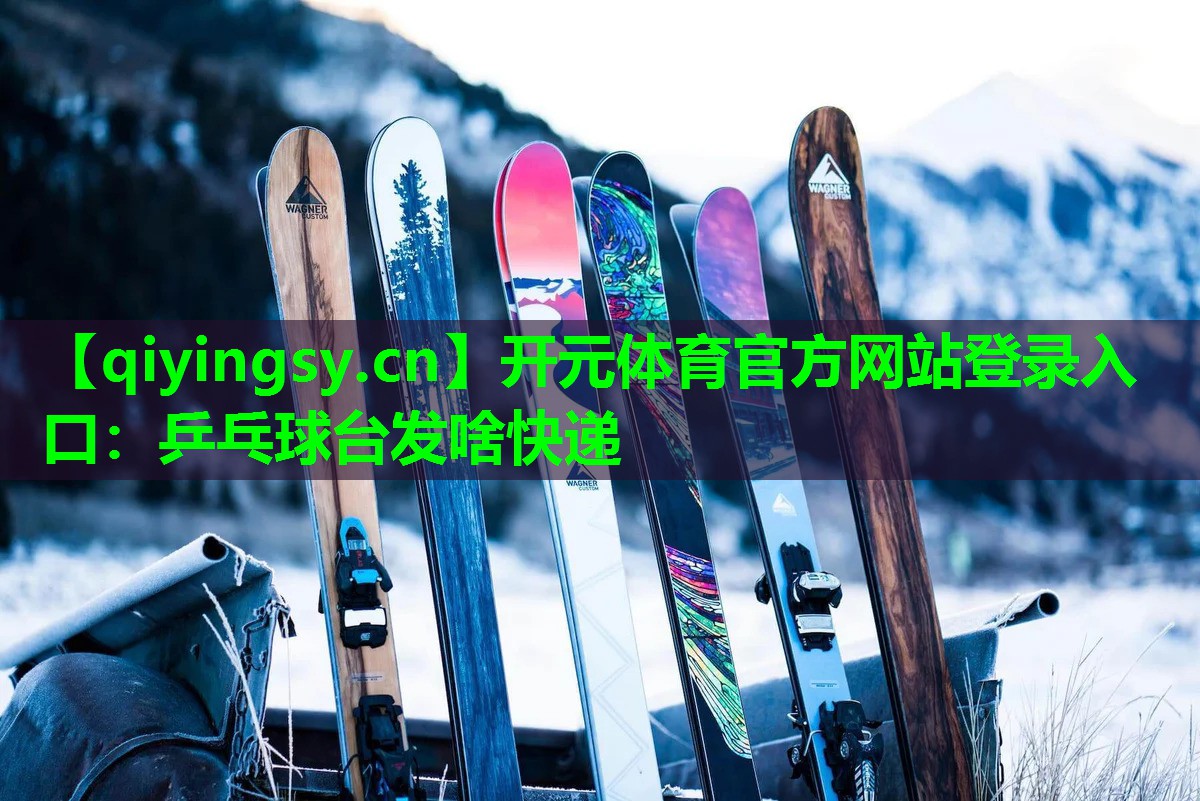开元体育官方网站登录入口：乒乓球台发啥快递