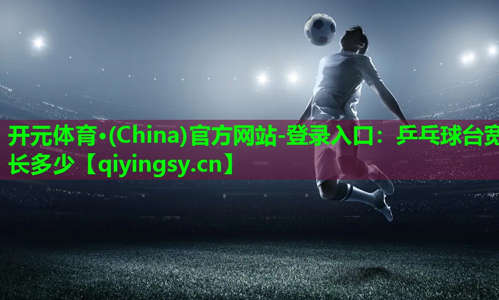 开元体育·(China)官方网站-登录入口：乒乓球台宽长多少
