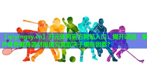 开元体育官方网站入口：揭开谜团：室外体育健身器材报废究竟取决于哪些因素？