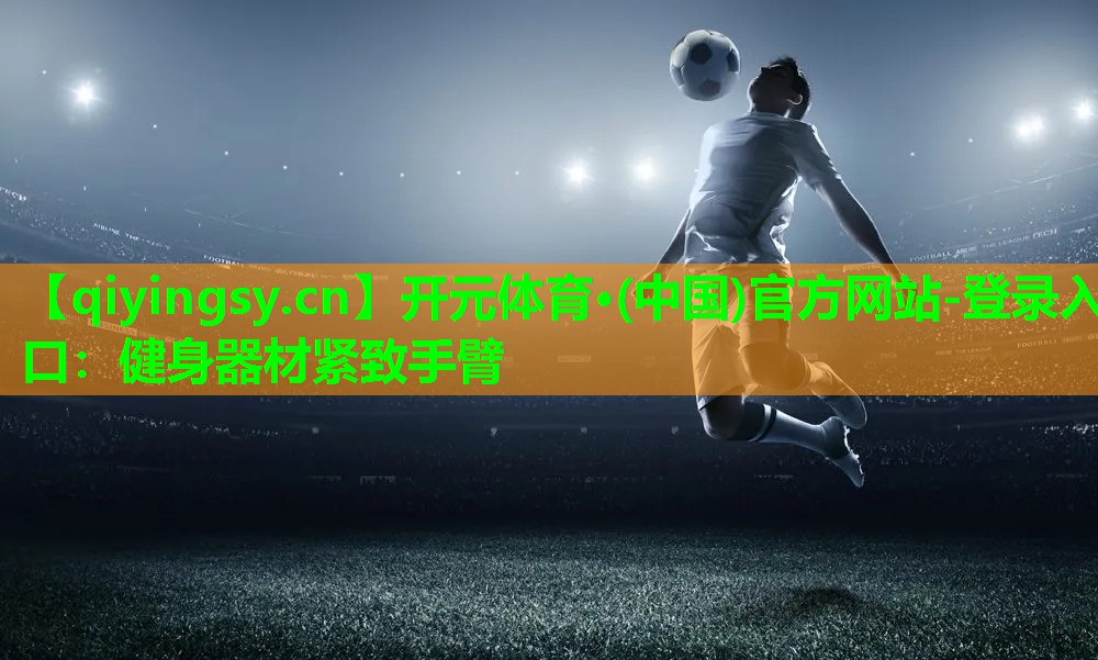<strong>开元体育·(中国)官方网站-登录入口：健身器材紧致手臂</strong>