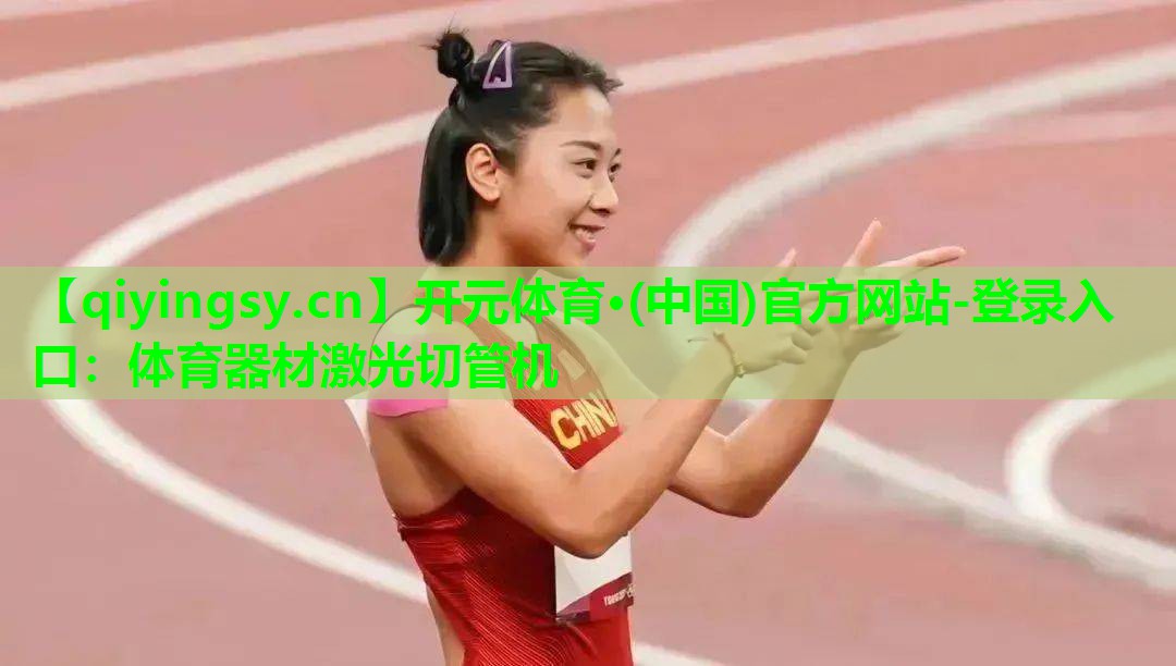 开元体育·(中国)官方网站-登录入口：体育器材激光切管机