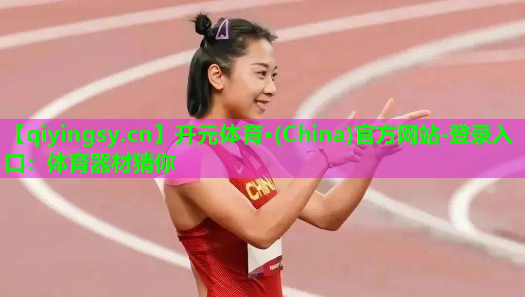 开元体育·(China)官方网站-登录入口：体育器材猜你