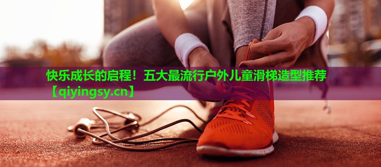 快乐成长的启程！五大最流行户外儿童滑梯造型推荐