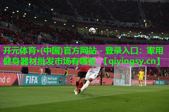 <strong>开元体育·(中国)官方网站 - 登录入口：家用健身器材批发市场有哪些_</strong>