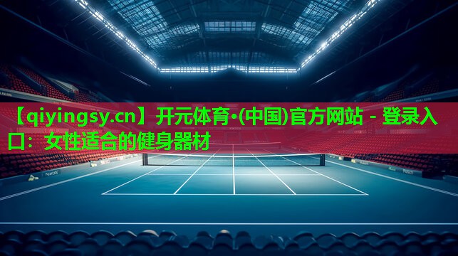 开元体育·(中国)官方网站 - 登录入口：女性适合的健身器材