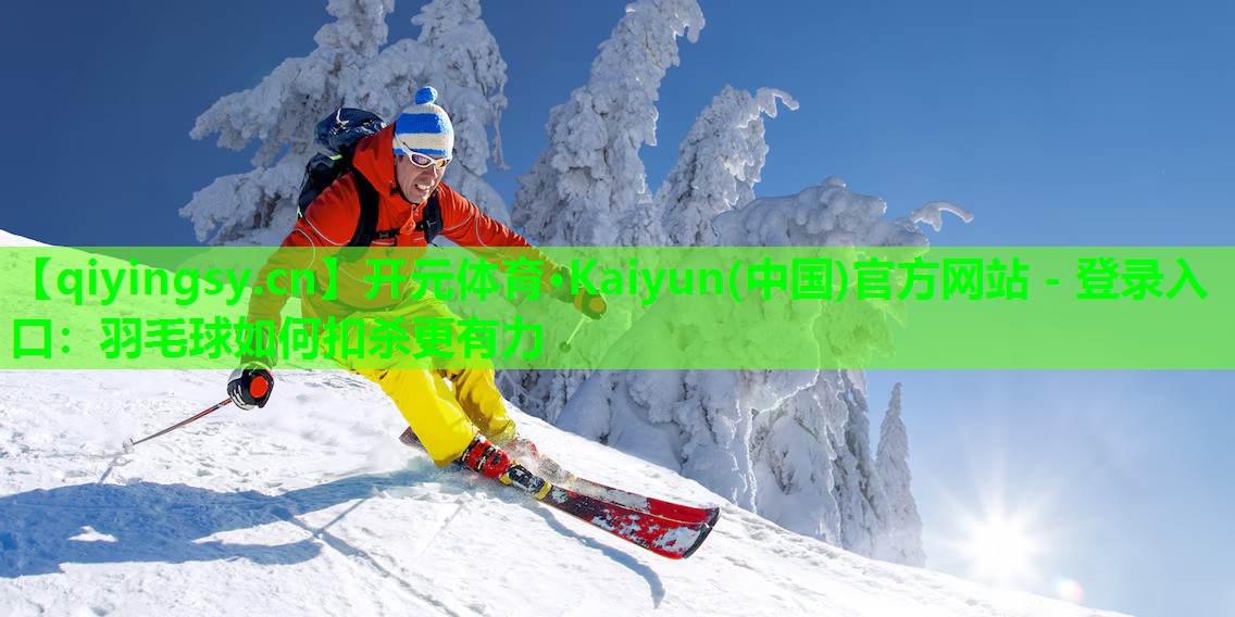 开元体育·Kaiyun(中国)官方网站 - 登录入口：羽毛球如何扣杀更有力