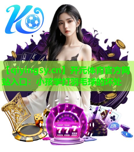 开元体育官方网站入口：小孩学打羽毛球的坏处