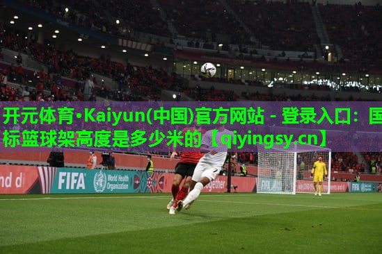 开元体育·Kaiyun(中国)官方网站 - 登录入口：国标篮球架高度是多少米的