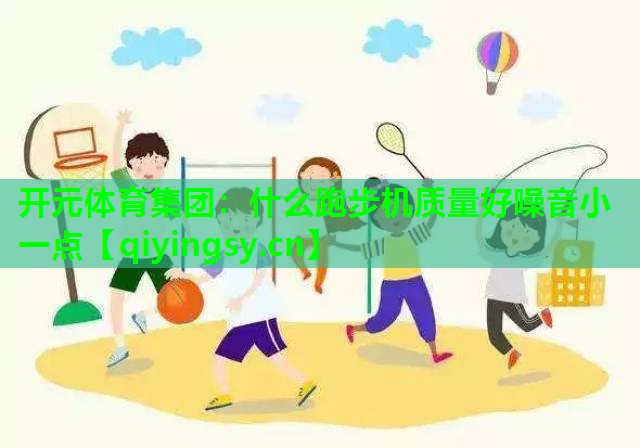 <strong>开元体育集团：什么跑步机质量好噪音小一点</strong>