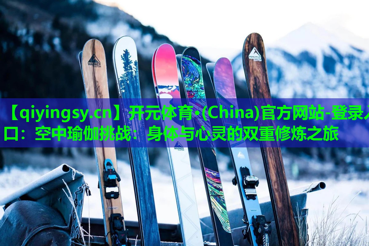 开元体育·(China)官方网站-登录入口：空中瑜伽挑战：身体与心灵的双重修炼之旅