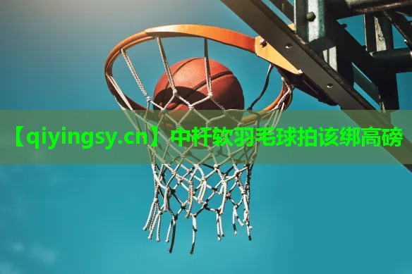 中杆软羽毛球拍该绑高磅