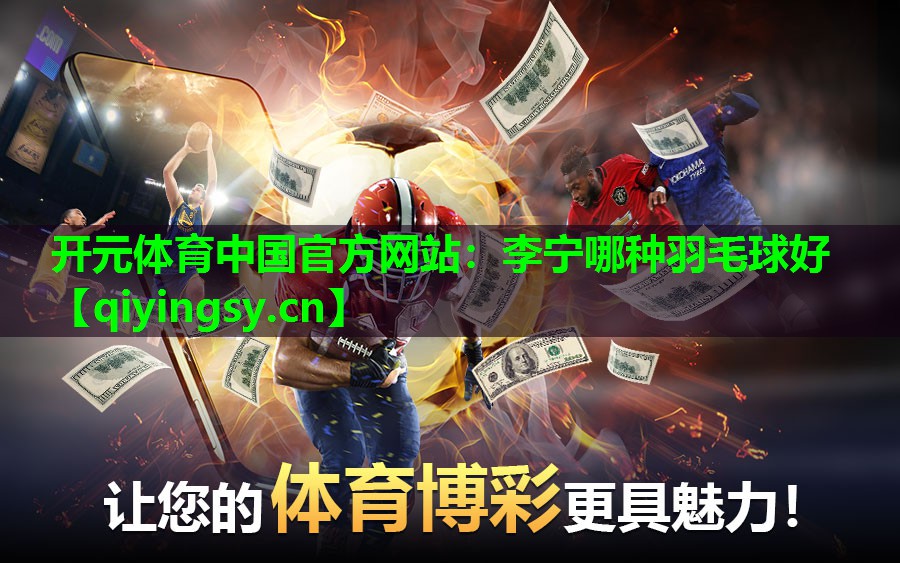 开元体育中国官方网站：李宁哪种羽毛球好