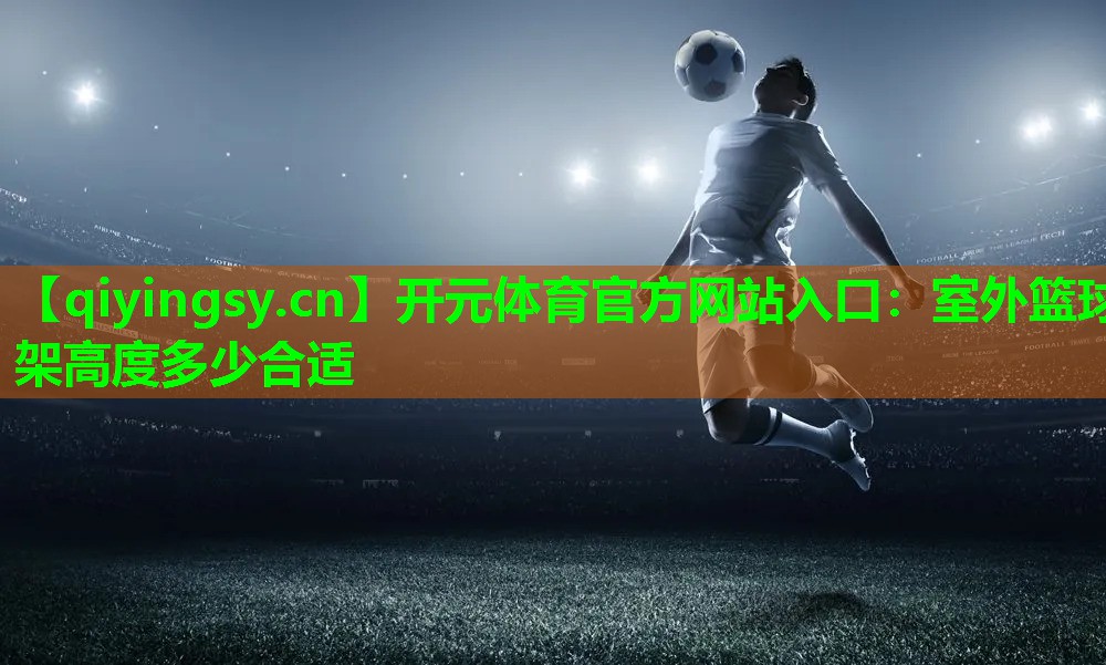 <strong>开元体育官方网站入口：室外篮球架高度多少合适</strong>