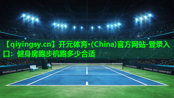 开元体育·(China)官方网站-登录入口：健身房跑步机跑多少合适