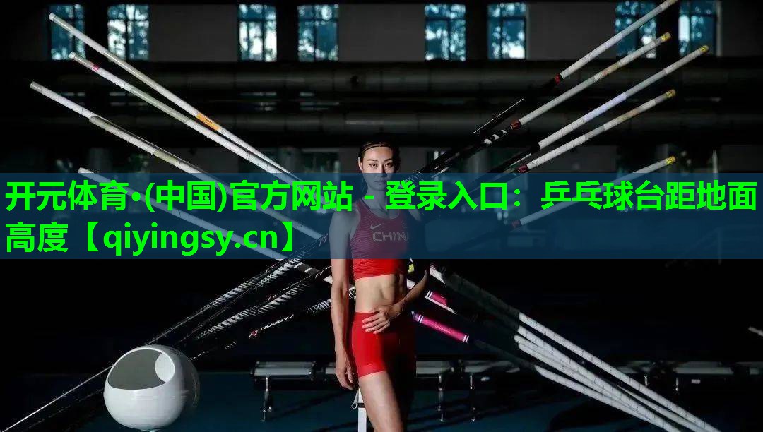 <strong>开元体育·(中国)官方网站 - 登录入口：乒乓球台距地面高度</strong>