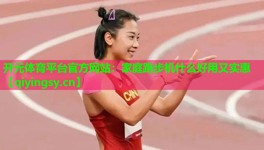开元体育平台官方网站：家庭跑步机什么好用又实惠