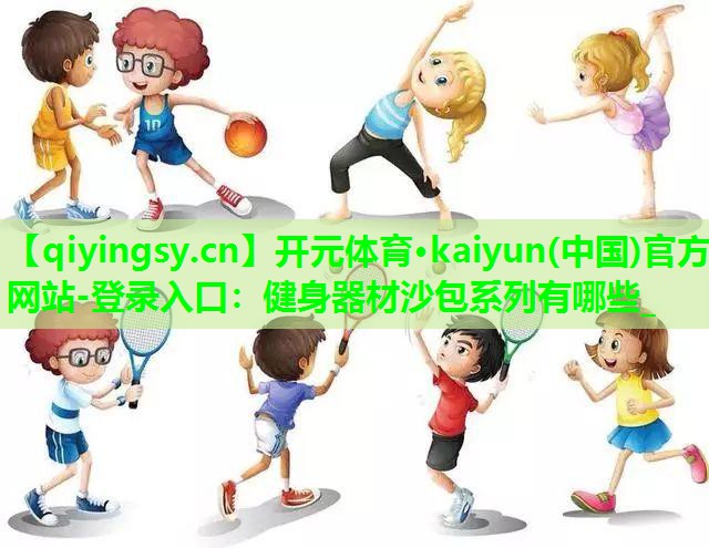 <strong>开元体育·kaiyun(中国)官方网站-登录入口：健身器材沙包系列有哪些_</strong>
