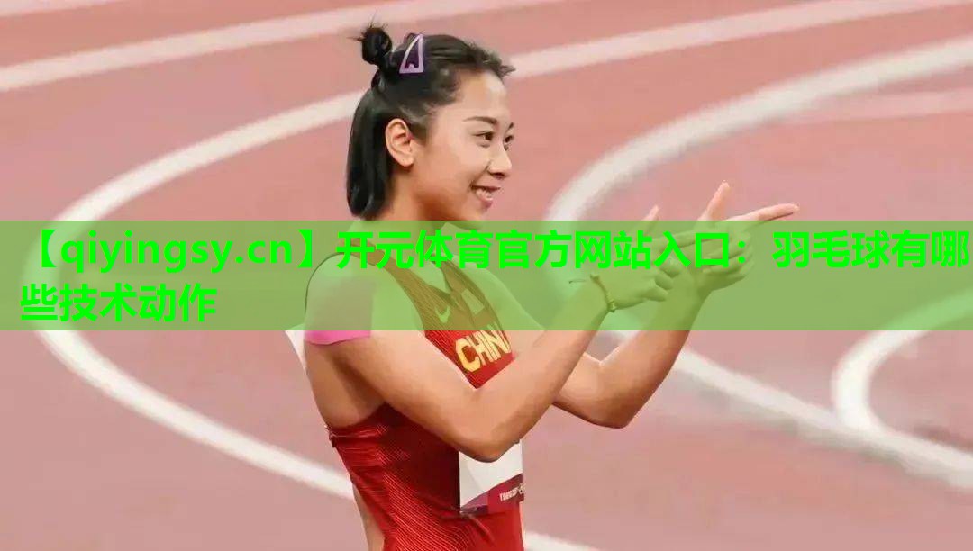 <strong>开元体育官方网站入口：羽毛球有哪些技术动作</strong>