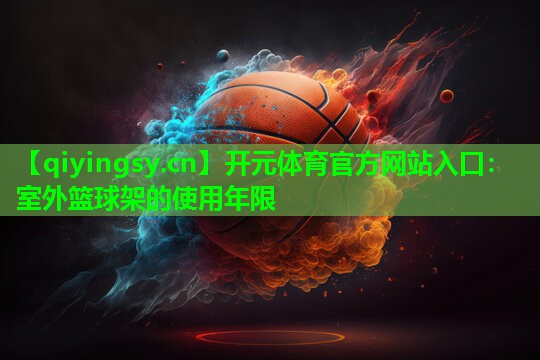 <strong>开元体育官方网站入口：室外篮球架的使用年限</strong>