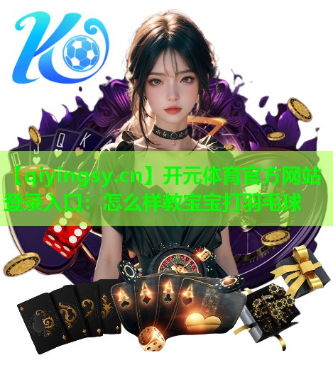<strong>开元体育官方网站登录入口：怎么样教宝宝打羽毛球</strong>