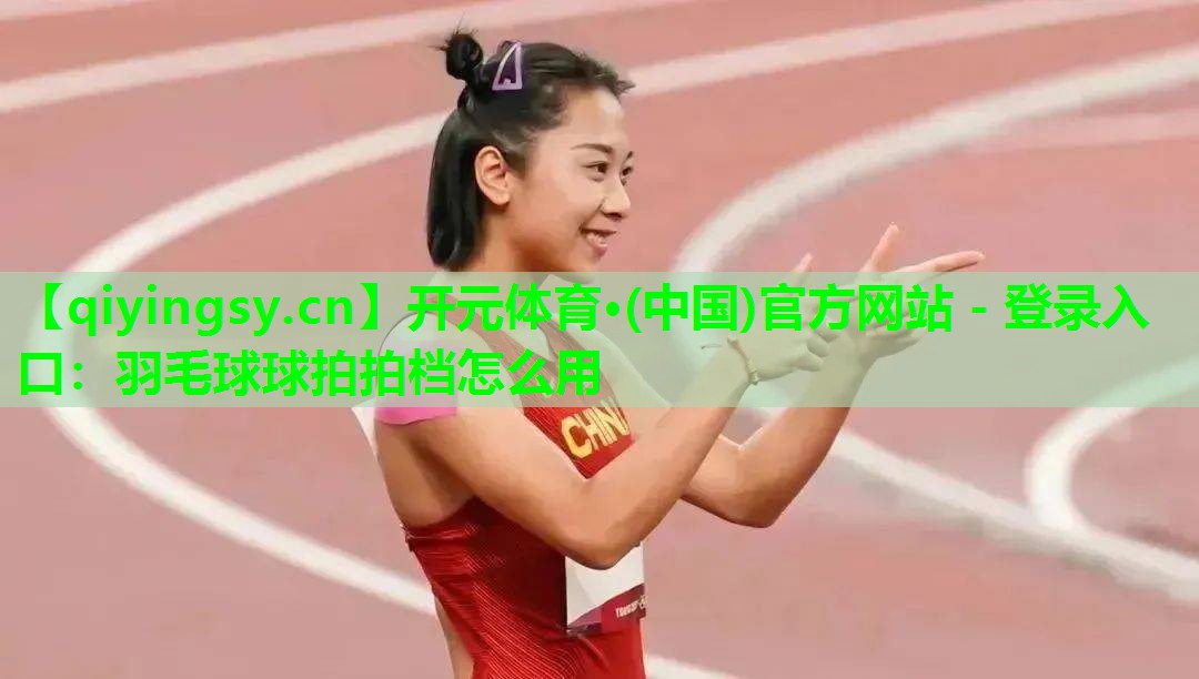 <strong>开元体育·(中国)官方网站 - 登录入口：羽毛球球拍拍档怎么用</strong>