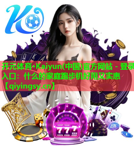 <strong>开元体育·Kaiyun(中国)官方网站 - 登录入口：什么的家庭跑步机好用又实惠</strong>