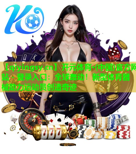 开元体育·(中国)官方网站 - 登录入口：全球轰动！新型体育器械助力运动员创造奇迹