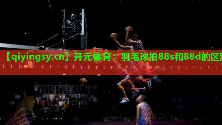 <strong>开元体育：羽毛球拍88s和88d的区别</strong>