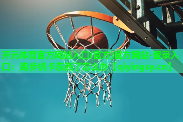 开元体育官方网站入口(官方)官方网站-登录入口：跑步机卡东西了怎么办