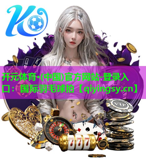 开元体育·(中国)官方网站-登录入口：国际羽毛球拍