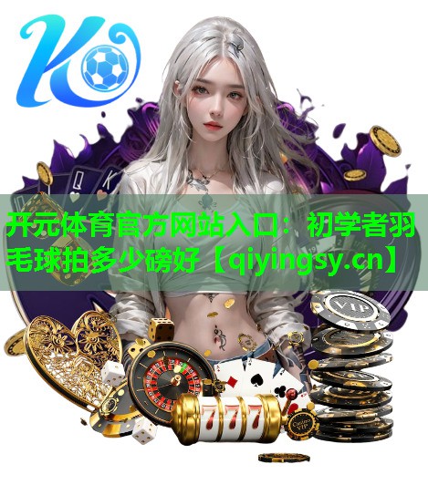 开元体育官方网站入口：初学者羽毛球拍多少磅好