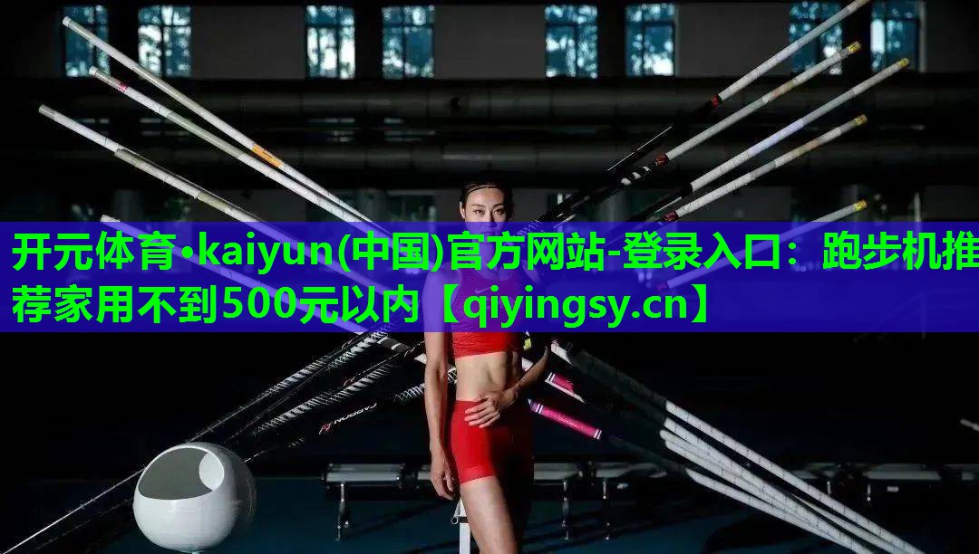 开元体育·kaiyun(中国)官方网站-登录入口：跑步机推荐家用不到500元以内