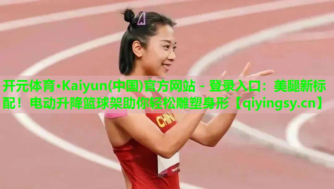 开元体育·Kaiyun(中国)官方网站 - 登录入口：美腿新标配！电动升降篮球架助你轻松雕塑身形