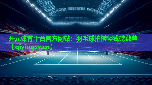 <strong>开元体育平台官方网站：羽毛球拍横竖线磅数差</strong>
