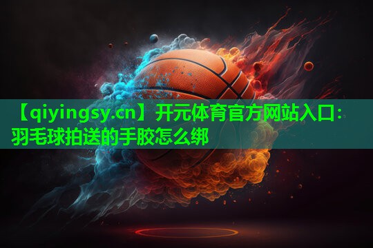 开元体育官方网站入口：羽毛球拍送的手胶怎么绑