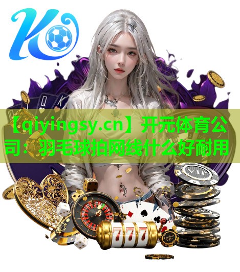 开元体育公司：羽毛球拍网线什么好耐用