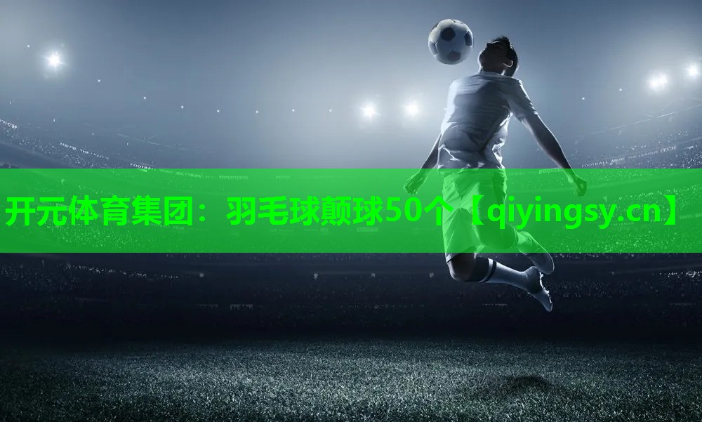 开元体育集团：羽毛球颠球50个