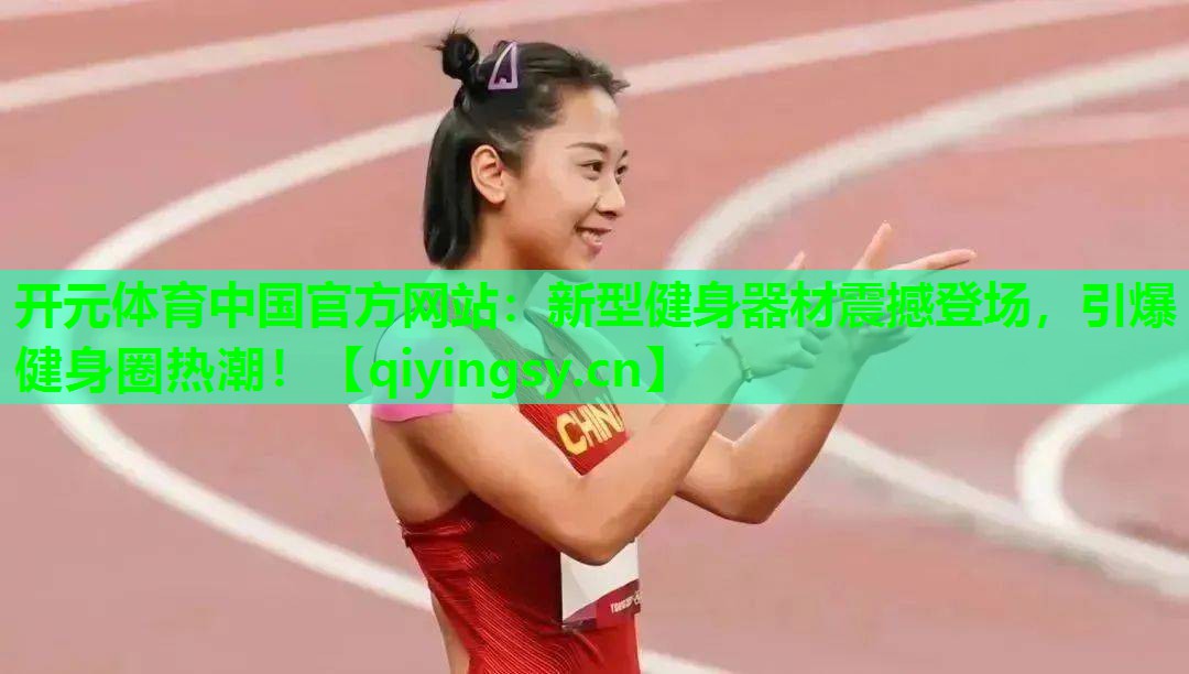 开元体育中国官方网站：新型健身器材震撼登场，引爆健身圈热潮！
