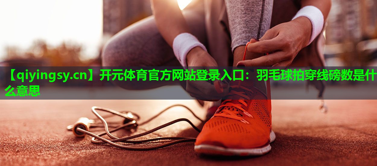开元体育官方网站登录入口：羽毛球拍穿线磅数是什么意思