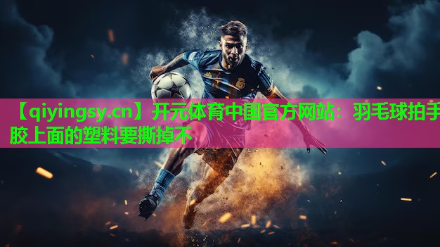 开元体育中国官方网站：羽毛球拍手胶上面的塑料要撕掉不