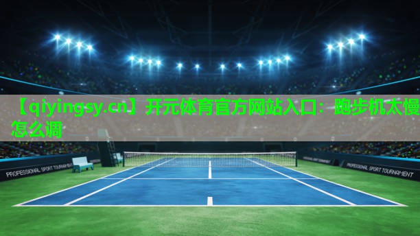 开元体育官方网站入口：跑步机太慢怎么调