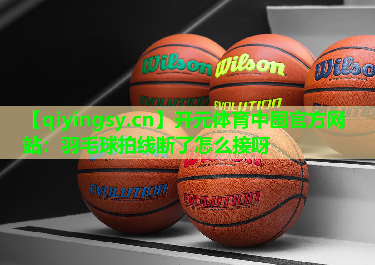 开元体育中国官方网站：羽毛球拍线断了怎么接呀