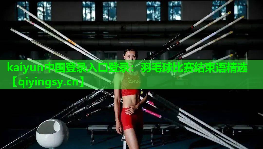 kaiyun中国登录入口登录：羽毛球比赛结束语精选