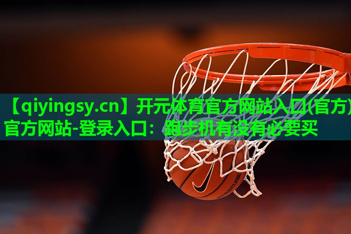 开元体育官方网站入口(官方)官方网站-登录入口：跑步机有没有必要买