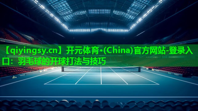 开元体育·(China)官方网站-登录入口：羽毛球的开球打法与技巧