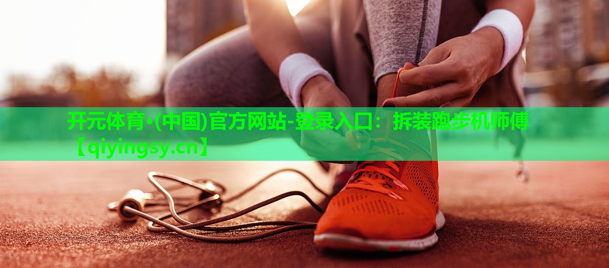 开元体育·(中国)官方网站-登录入口：拆装跑步机师傅