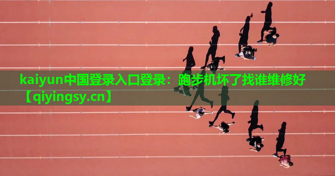 kaiyun中国登录入口登录：跑步机坏了找谁维修好